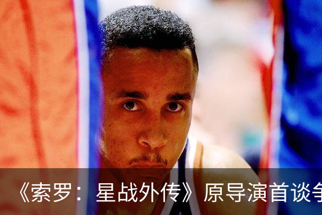 《索罗：星战外传》原导演首谈争议 不排除回归
