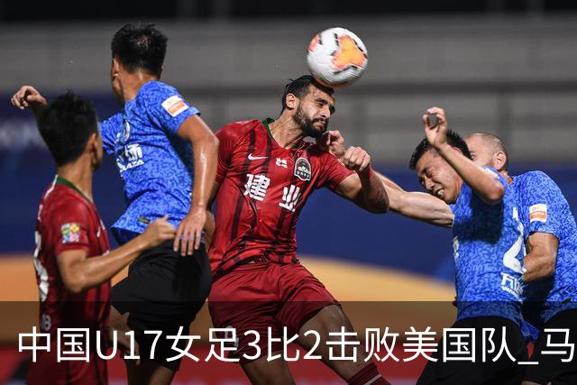 中国U17女足3比2击败美国队 马晓旭：球队太争气了！