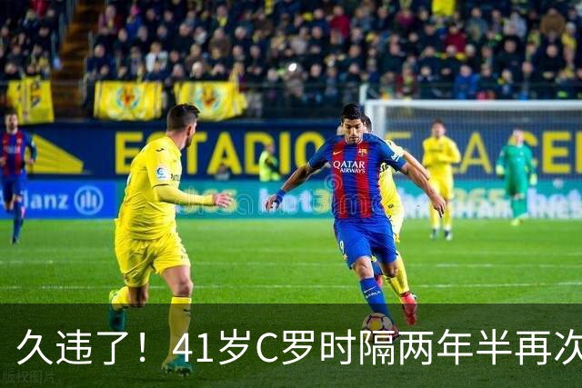 久违了！41岁C罗时隔两年半再次戴帽 个人生涯进球达到985球