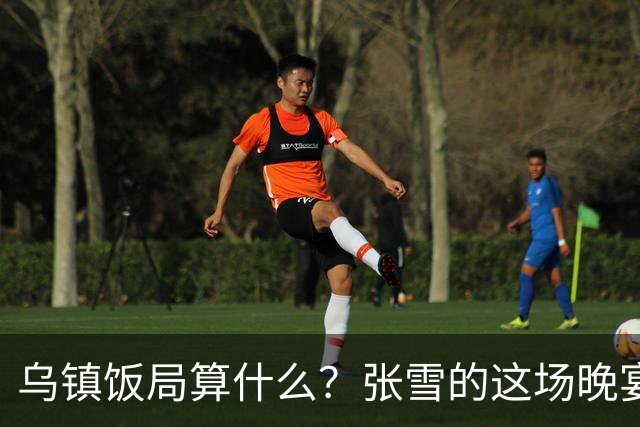 乌镇饭局算什么？张雪的这场晚宴，戳破了多少饭局的虚排场