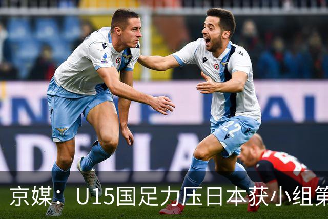 京媒：U15国足力压日本获小组第二，进入U15世界杯第二层级