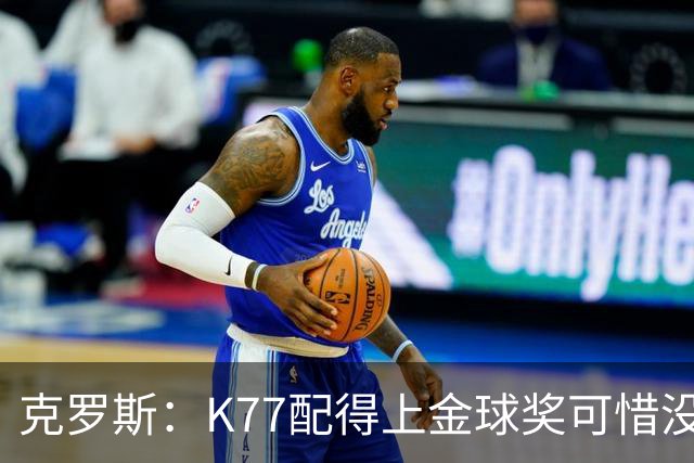 克罗斯：K77配得上金球奖可惜没参加世界杯，本来他很有胜算