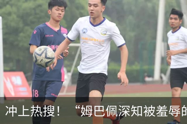 冲上热搜！“姆巴佩深知被羞辱的滋味却不懂尊重”；三大央媒下架姆巴佩相关报道