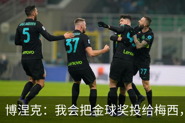 博涅克：我会把金球奖投给梅西，即使今年的热门获奖者另有其人