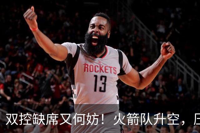 双控缺席又何妨！火箭队升空，压制东部No.1，谢泼德阿门表现不错