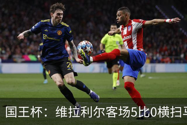 国王杯：维拉利尔客场5比0横扫马纳科尔 佩佩建功晋级
