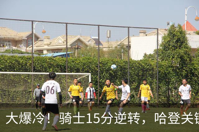 大爆冷！骑士15分逆转，哈登关键救赎，麦丹六犯驱逐，华子空砍47分