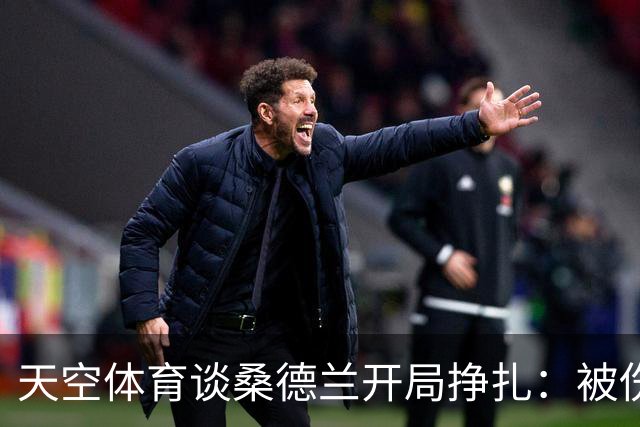 天空体育谈桑德兰开局挣扎：被伤病+欧战拖累，球迷心态平和乐观