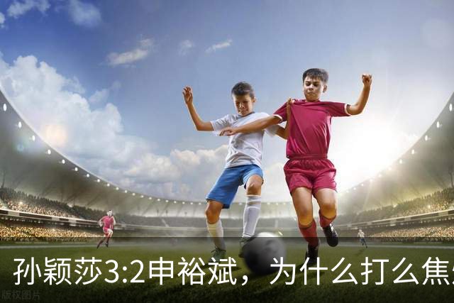 孙颖莎3:2申裕斌，为什么打么焦灼，侯英超说出2个关键原因！