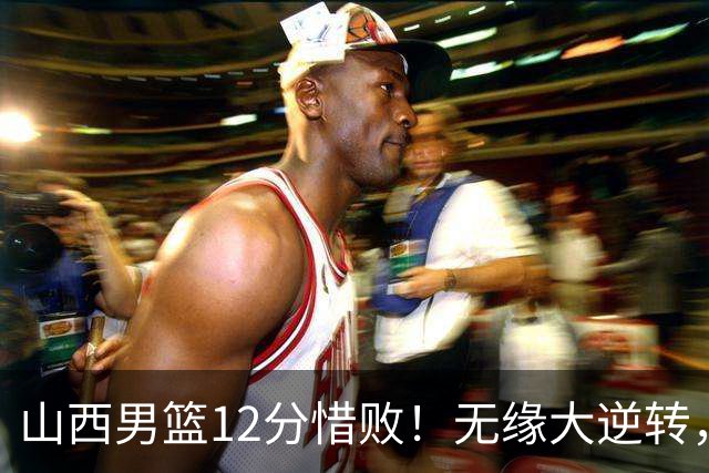 山西男篮12分惜败！无缘大逆转，威金顿25分，迪亚洛13分
