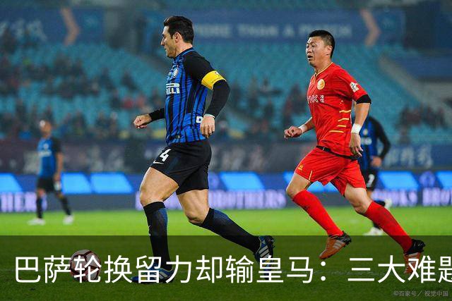 巴萨轮换留力却输皇马：三大难题为何轮换难解？
