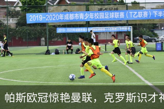 帕斯欧冠惊艳曼联，克罗斯识才神准，皇马回购成悬念