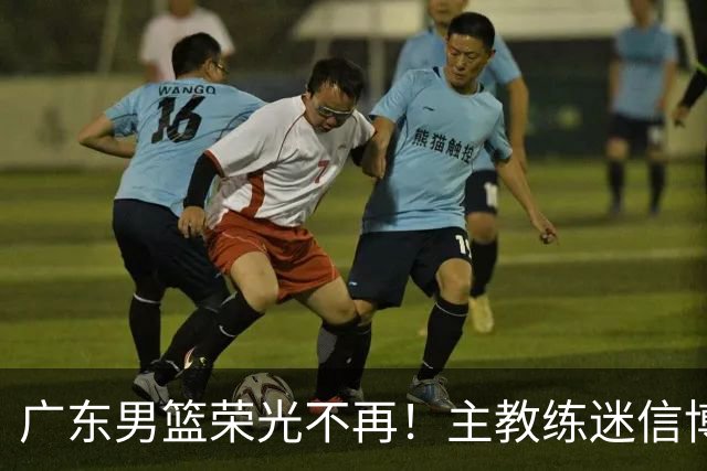 广东男篮荣光不再！主教练迷信博日奇，徐杰胡明轩状态下滑，内线成软肋