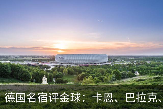 德国名宿评金球：卡恩、巴拉克、小猪选凯恩，勒夫选姆巴佩
