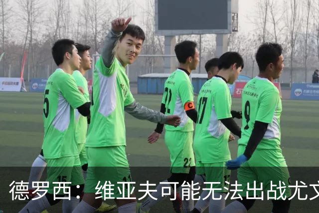 德罗西：维亚夫可能无法出战尤文；为自己与球迷的冲突道歉