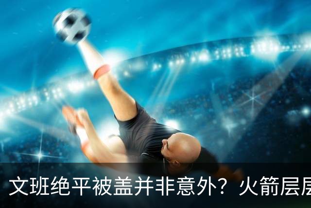 文班绝平被盖并非意外？火箭层层布局气质已蜕变