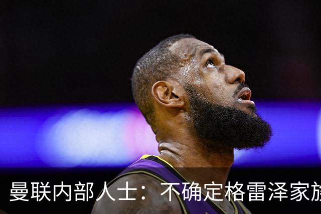 曼联内部人士：不确定格雷泽家族是否意识到拉爵有多糟糕
