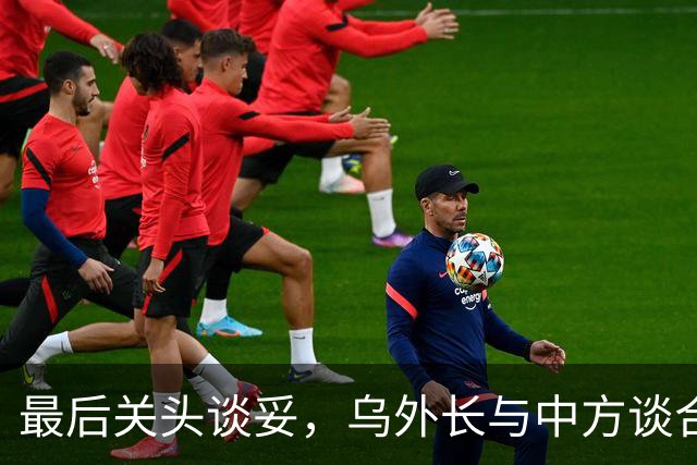 最后关头谈妥，乌外长与中方谈合作，同日，泽连斯基释放让步信号