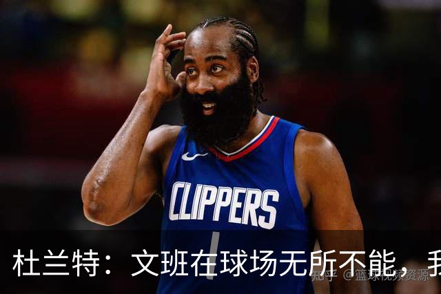 杜兰特：文班在球场无所不能，我们注定要面临一场苦战