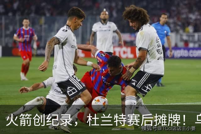 火箭创纪录，杜兰特赛后摊牌！乌度卡评价申京，火箭有一人被忽视