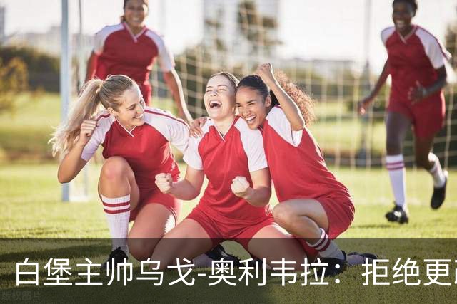 白堡主帅乌戈-奥利韦拉：拒绝更改比赛时间，尊重球迷很重要