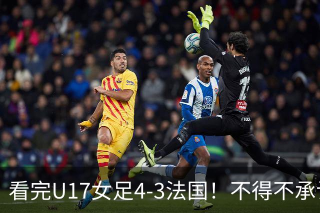 看完U17女足4-3法国！不得不承认5个事实，牛子琪一战封神！