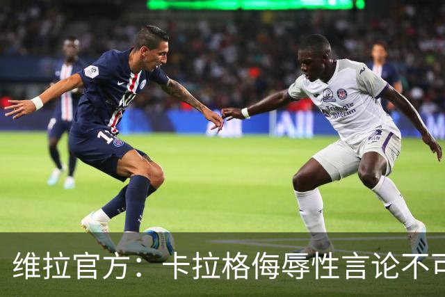 维拉官方：卡拉格侮辱性言论不可接受，将对其采取法律行动