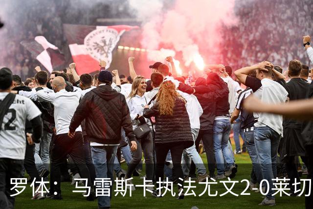 罗体：马雷斯卡执法尤文2-0莱切获评6分，漏判3黄