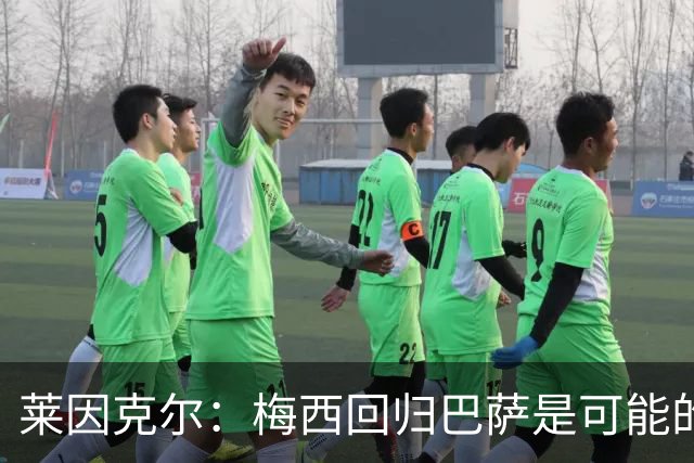 莱因克尔：梅西回归巴萨是可能的 他可以免费踢1年