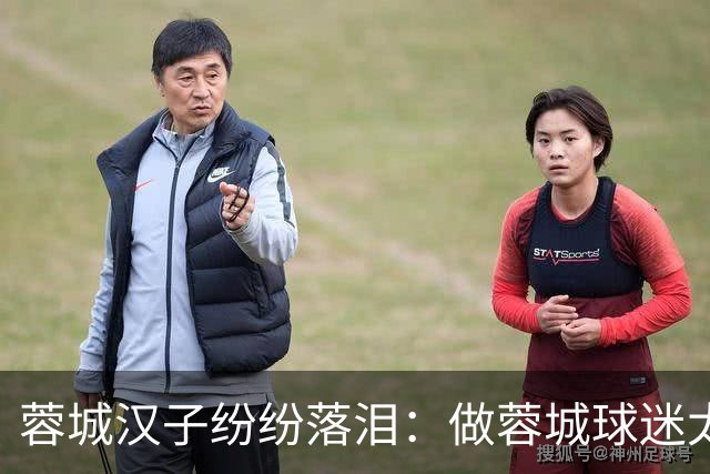 蓉城汉子纷纷落泪：做蓉城球迷太难了 一将无能累死三军 夺冠也丢脸