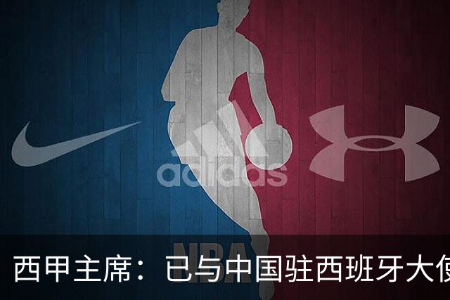 西甲主席：已与中国驻西班牙大使会面 寻求解决办法