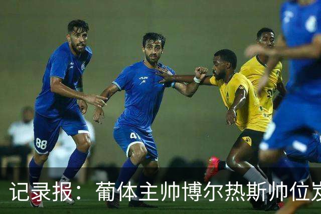 记录报：葡体主帅博尔热斯帅位岌岌可危，未来数小时或召开会议