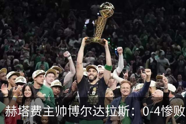 赫塔费主帅博尔达拉斯：0-4惨败毕包不可接受，球队已跌至谷底