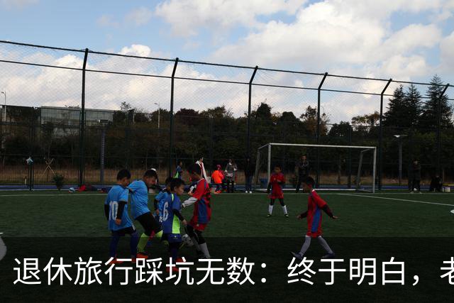 退休旅行踩坑无数：终于明白，老人最好的旅行不是跟团，也不是自驾
