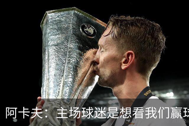 阿卡夫：主场球迷是想看我们赢球的 我们每一场比赛都全力以赴