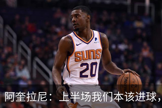 阿奎拉尼：上半场我们本该进球，但后来被科莫压制