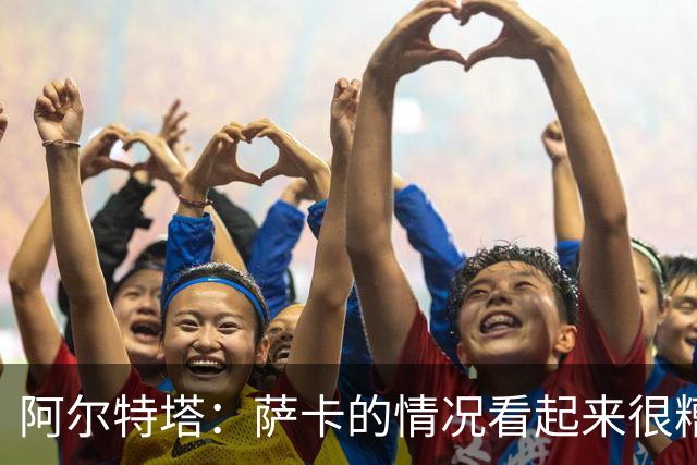 阿尔特塔：萨卡的情况看起来很糟糕 他的股四头肌受伤了