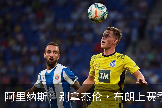阿里纳斯：别拿杰伦·布朗上赛季的表现来苛求塔图姆