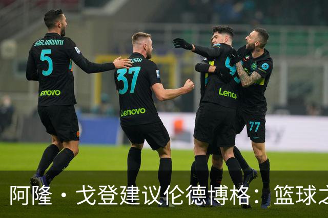 阿隆·戈登建议伦德博格：篮球之外要有爱好 别把输球情绪带回家