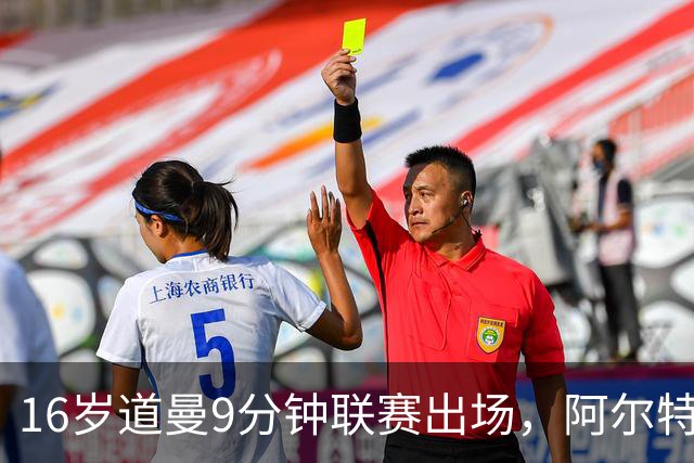 16岁道曼9分钟联赛出场，阿尔特塔：他配得上更多