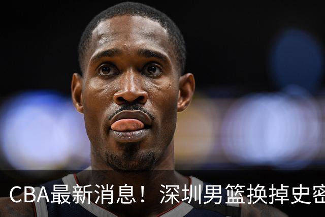 CBA最新消息！深圳男篮换掉史密斯，天津主帅面临下课